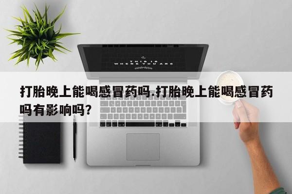 网上卖流产药联系方式，打胎晚上能喝感冒药吗.打胎晚上能喝感冒药吗有影响吗？