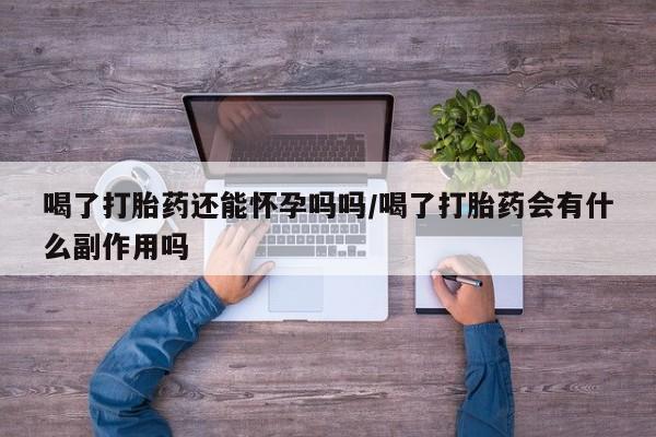 网上卖流产药联系方式，喝了打胎药还能怀孕吗吗/喝了打胎药会有什么副作用吗