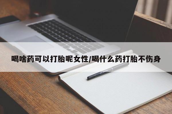 网上卖流产药联系方式，喝啥药可以打胎呢女性/喝什么药打胎不伤身