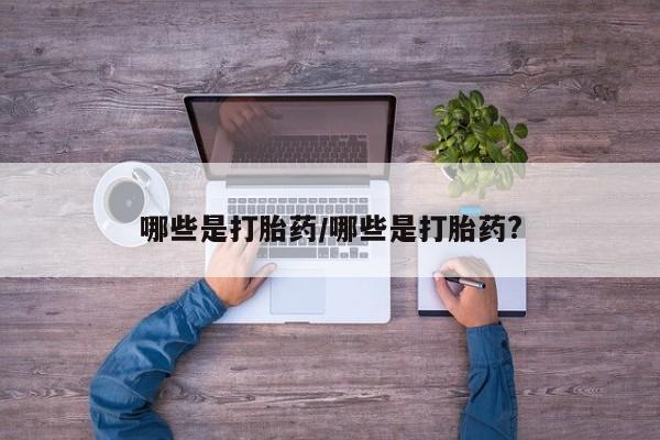 网上卖流产药联系方式，哪些是打胎药/哪些是打胎药?