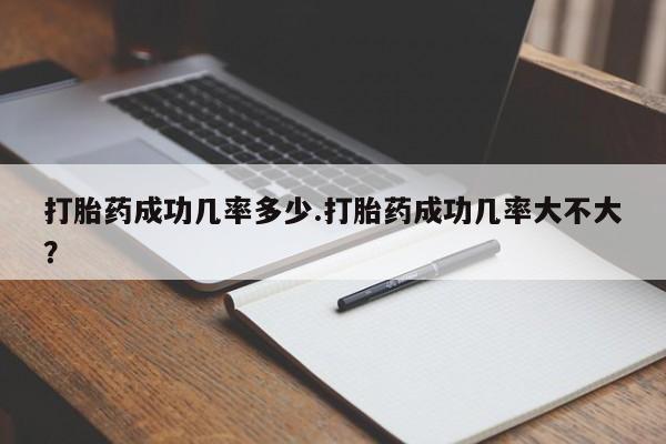 网上卖流产药联系方式，打胎药成功几率多少.打胎药成功几率大不大？