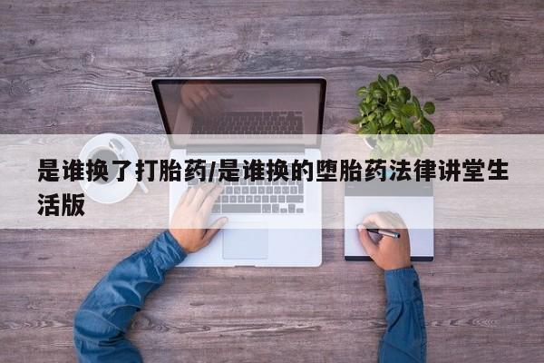 网上卖流产药联系方式，是谁换了打胎药/是谁换的堕胎药法律讲堂生活版