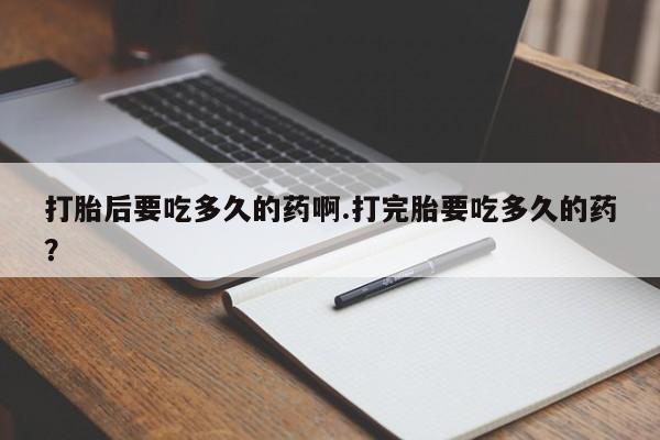 网上卖流产药联系方式，打胎后要吃多久的药啊.打完胎要吃多久的药？