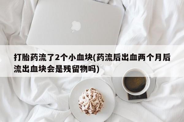 网上卖流产药联系方式，打胎药流了2个小血块(药流后出血两个月后流出血块会是残留物吗)