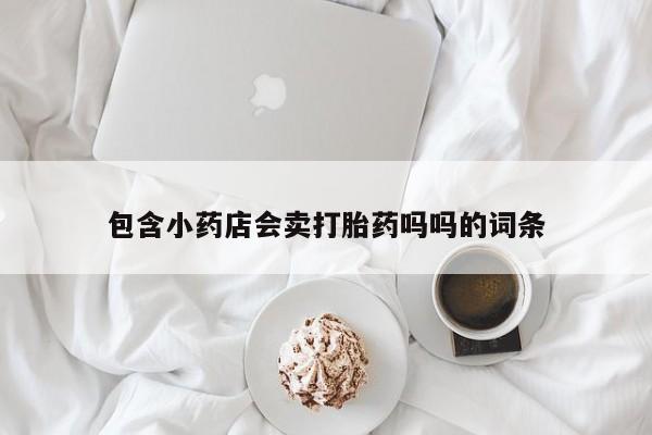网上卖流产药联系方式，包含小药店会卖打胎药吗吗的词条