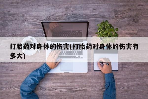 网上卖流产药联系方式，打胎药对身体的伤害(打胎药对身体的伤害有多大)