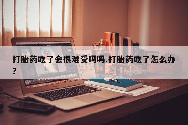 网上卖流产药联系方式，打胎药吃了会很难受吗吗.打胎药吃了怎么办？