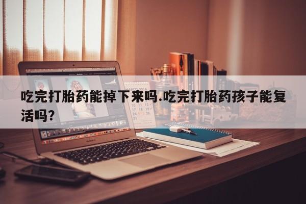 网上卖流产药联系方式，吃完打胎药能掉下来吗.吃完打胎药孩子能复活吗？
