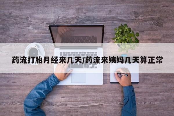 网上卖流产药联系方式，药流打胎月经来几天/药流来姨妈几天算正常