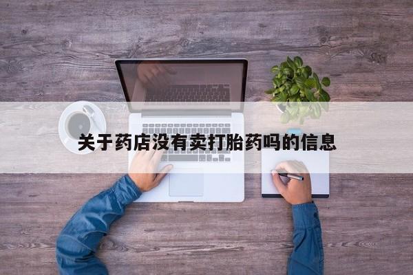 网上卖流产药联系方式，关于药店没有卖打胎药吗的信息
