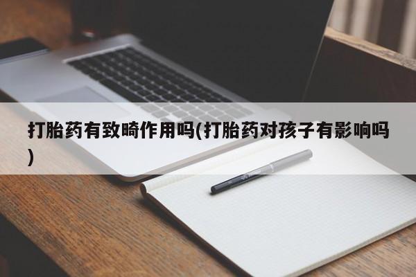 网上卖流产药联系方式，打胎药有致畸作用吗(打胎药对孩子有影响吗)