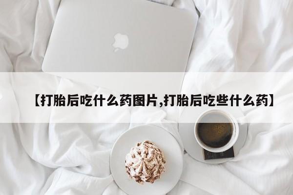 网上卖流产药联系方式，【打胎后吃什么药图片,打胎后吃些什么药】
