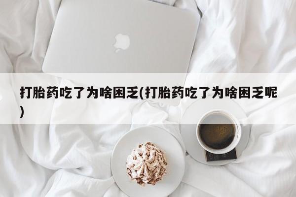 网上卖流产药联系方式，打胎药吃了为啥困乏(打胎药吃了为啥困乏呢)