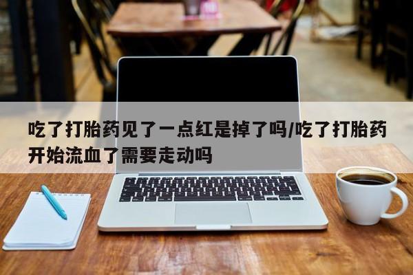 网上卖流产药联系方式，吃了打胎药见了一点红是掉了吗/吃了打胎药开始流血了需要走动吗
