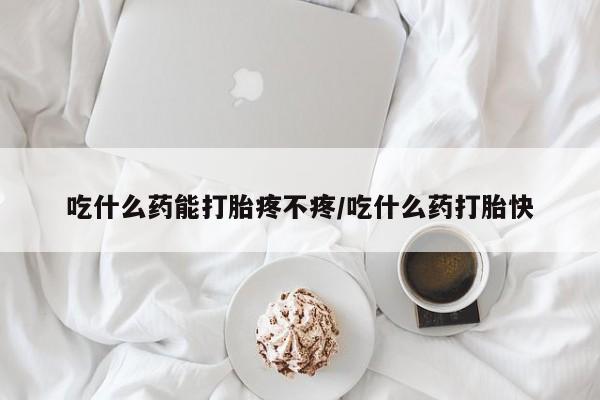网上卖流产药联系方式，吃什么药能打胎疼不疼/吃什么药打胎快