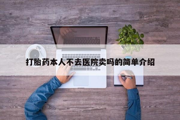 网上卖流产药联系方式，打胎药本人不去医院卖吗的简单介绍