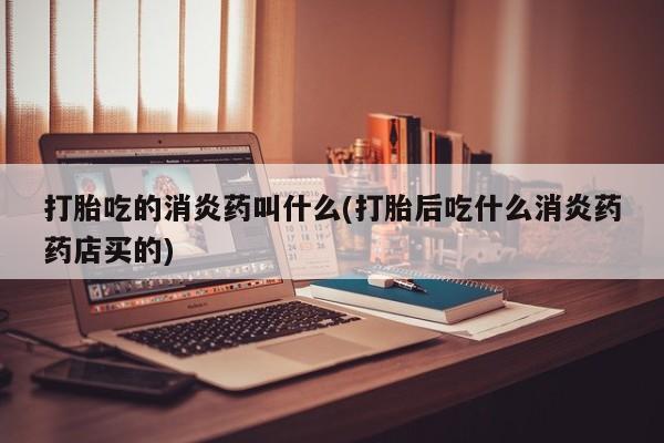 网上卖流产药联系方式，打胎吃的消炎药叫什么(打胎后吃什么消炎药药店买的)