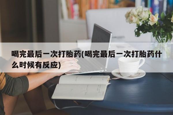 网上卖流产药联系方式，喝完最后一次打胎药(喝完最后一次打胎药什么时候有反应)