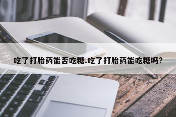 网上卖流产药联系方式，吃了打胎药能否吃糖.吃了打胎药能吃糖吗？