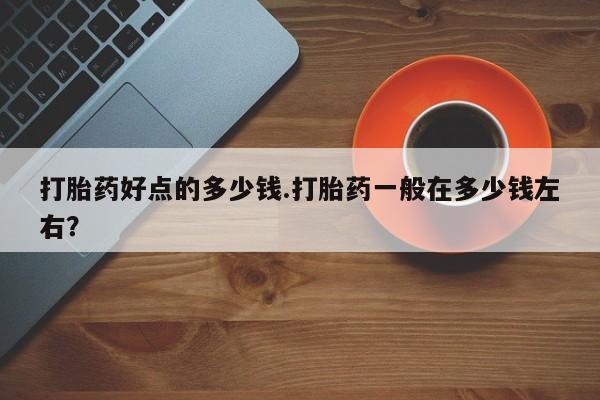 网上卖流产药联系方式，打胎药好点的多少钱.打胎药一般在多少钱左右？