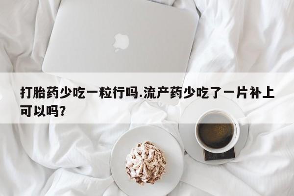 网上卖流产药联系方式，打胎药少吃一粒行吗.流产药少吃了一片补上可以吗？