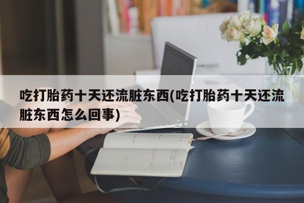 网上卖流产药联系方式，吃打胎药十天还流脏东西(吃打胎药十天还流脏东西怎么回事)