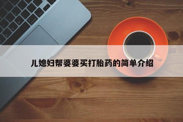 网上卖流产药联系方式，儿媳妇帮婆婆买打胎药的简单介绍