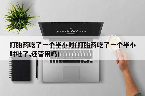 网上卖流产药联系方式，打胎药吃了一个半小时(打胎药吃了一个半小时吐了,还管用吗)