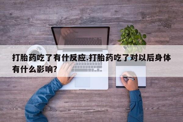 网上卖流产药联系方式，打胎药吃了有什反应.打胎药吃了对以后身体有什么影响？