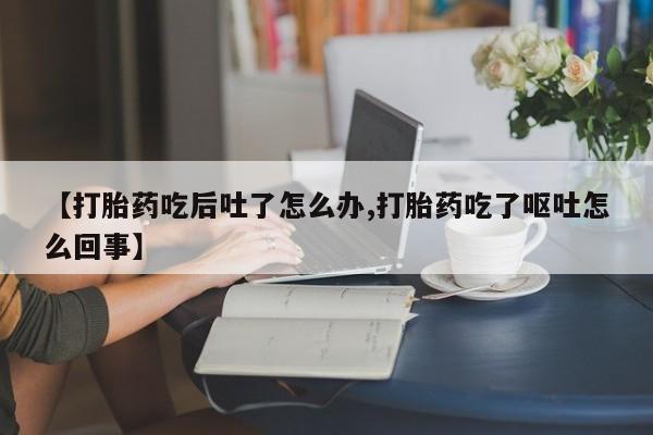 网上卖流产药联系方式，【打胎药吃后吐了怎么办,打胎药吃了呕吐怎么回事】
