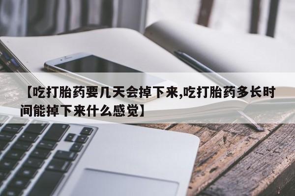 网上卖流产药联系方式，【吃打胎药要几天会掉下来,吃打胎药多长时间能掉下来什么感觉】