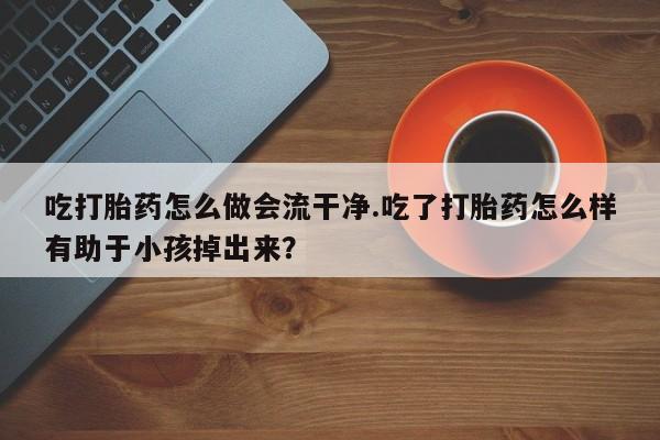 网上卖流产药联系方式，吃打胎药怎么做会流干净.吃了打胎药怎么样有助于小孩掉出来？