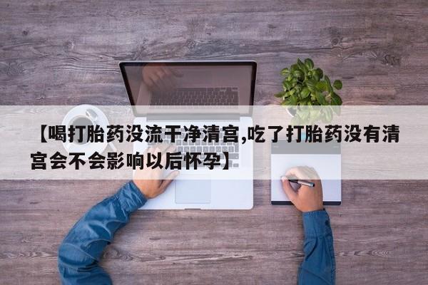 网上卖流产药联系方式，【喝打胎药没流干净清宫,吃了打胎药没有清宫会不会影响以后怀孕】