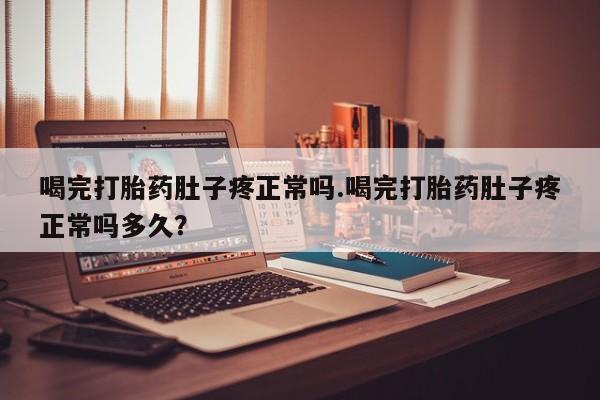 网上卖流产药联系方式，喝完打胎药肚子疼正常吗.喝完打胎药肚子疼正常吗多久？