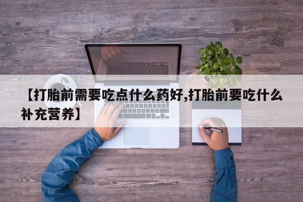 网上卖流产药联系方式，【打胎前需要吃点什么药好,打胎前要吃什么补充营养】