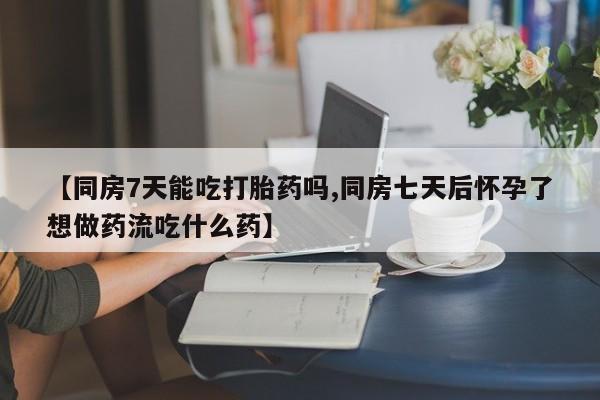 网上卖流产药联系方式，【同房7天能吃打胎药吗,同房七天后怀孕了想做药流吃什么药】