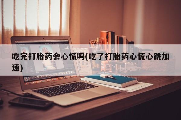 网上卖流产药联系方式，吃完打胎药会心慌吗(吃了打胎药心慌心跳加速)