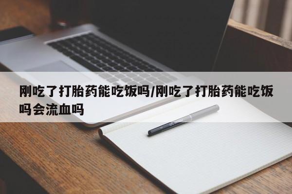 网上卖流产药联系方式，刚吃了打胎药能吃饭吗/刚吃了打胎药能吃饭吗会流血吗