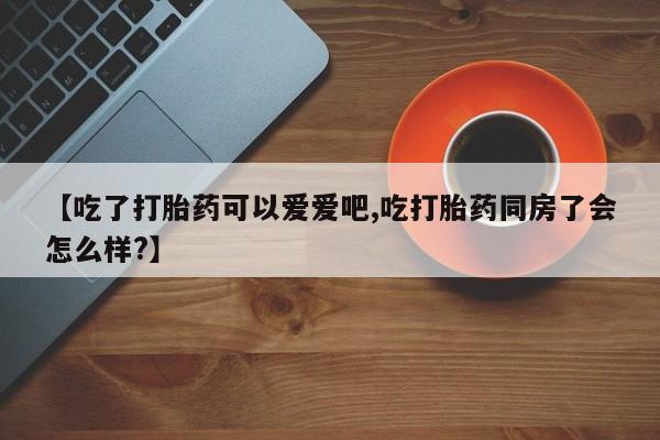 网上卖流产药联系方式，【吃了打胎药可以爱爱吧,吃打胎药同房了会怎么样?】