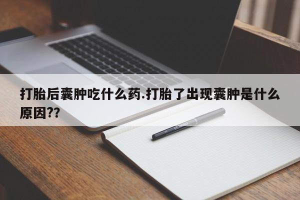网上卖流产药联系方式，打胎后囊肿吃什么药.打胎了出现囊肿是什么原因?？