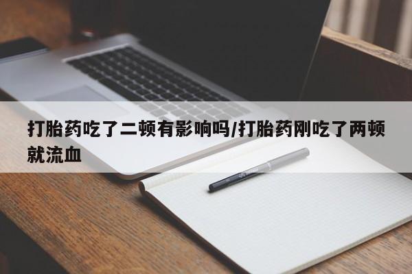 网上卖流产药联系方式，打胎药吃了二顿有影响吗/打胎药刚吃了两顿就流血