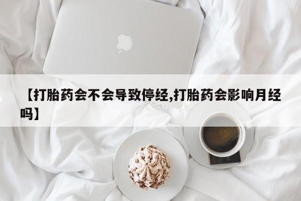 网上卖流产药联系方式，【打胎药会不会导致停经,打胎药会影响月经吗】