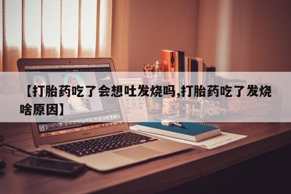 网上卖流产药联系方式，【打胎药吃了会想吐发烧吗,打胎药吃了发烧啥原因】