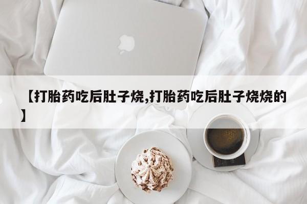网上卖流产药联系方式，【打胎药吃后肚子烧,打胎药吃后肚子烧烧的】