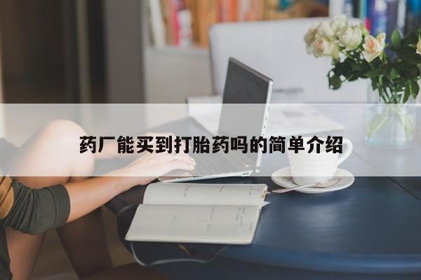 网上卖流产药联系方式，药厂能买到打胎药吗的简单介绍