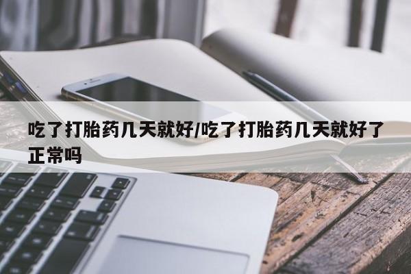 网上卖流产药联系方式，吃了打胎药几天就好/吃了打胎药几天就好了正常吗