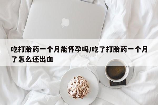 网上卖流产药联系方式，吃打胎药一个月能怀孕吗/吃了打胎药一个月了怎么还出血